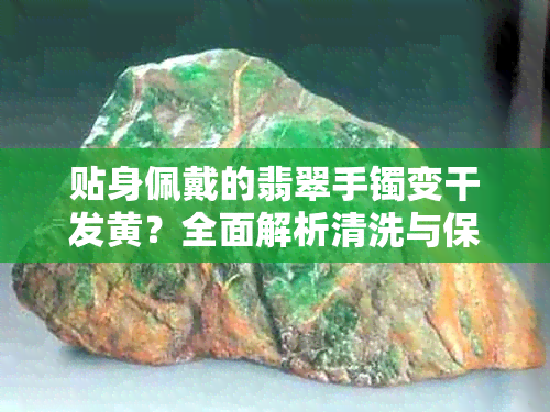 贴身佩戴的翡翠手镯变干发黄?全面解析清洗与保养方法