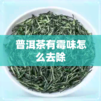 普洱茶有霉味怎么去除 普洱茶有霉味怎么去除