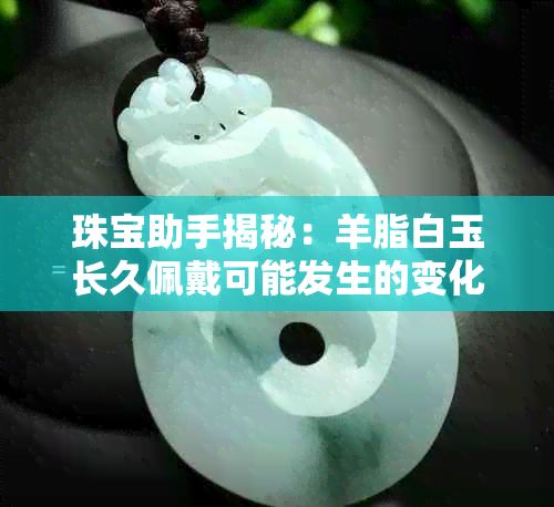 珠宝助手揭秘:羊脂白玉长久佩戴可能发生的变化与保养技巧