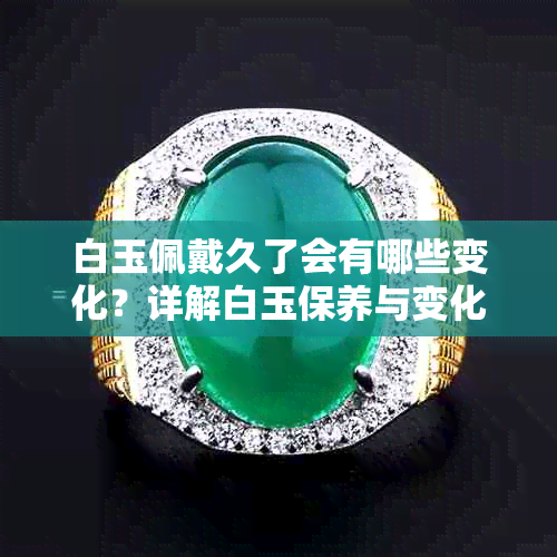白玉佩戴久了会有哪些变化?详解白玉保养与变化规律
