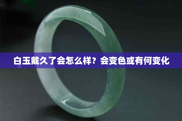 白玉戴久了会怎么样?会变色或有何变化