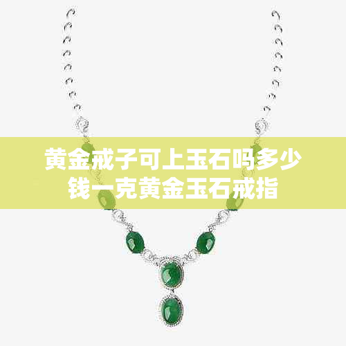 黄金戒子可上玉石吗多少钱一克黄金玉石戒指