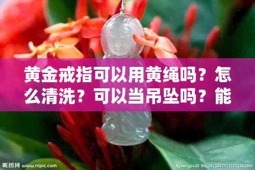 黄金戒指可以用黄绳吗?怎么清洗?可以当吊坠吗?能戴着洗手吗?