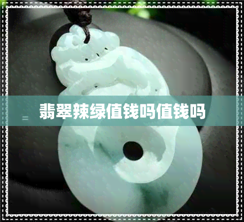翡翠辣绿值钱吗值钱吗 翡翠辣绿值钱吗值钱吗