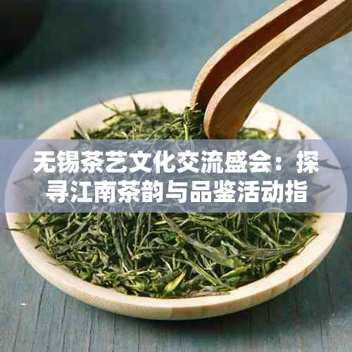 无锡茶艺文化交流盛会:探寻江南茶韵与品鉴活动指南