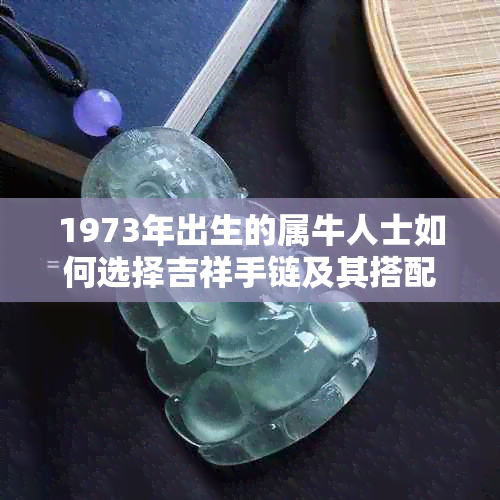1973年出生的属牛人士如何选择吉祥手链及其搭配建议