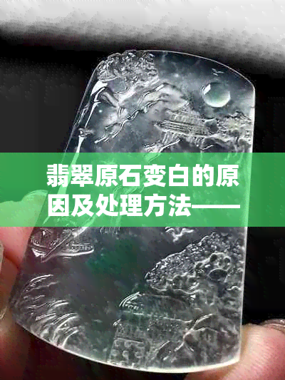 翡翠原石变白的原因及处理方法——全面解答您的疑惑