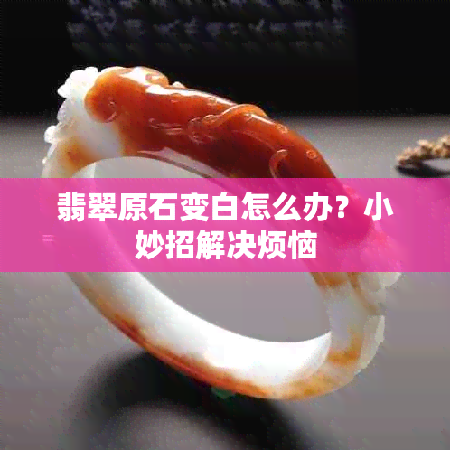 翡翠原石变白怎么办?小妙招解决烦恼