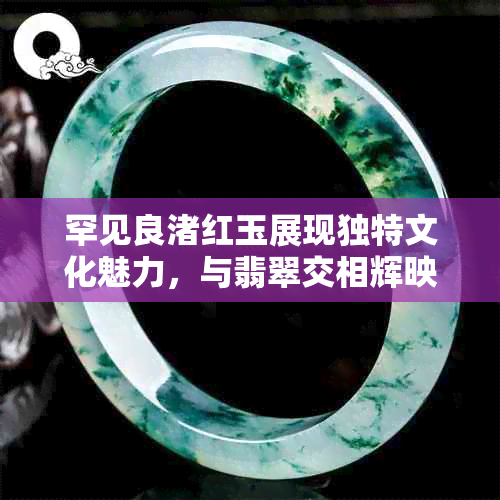罕见良渚红玉展现独特文化魅力,与翡翠交相辉映