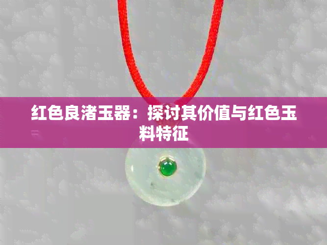 红色良渚玉器:探讨其价值与红色玉料特征