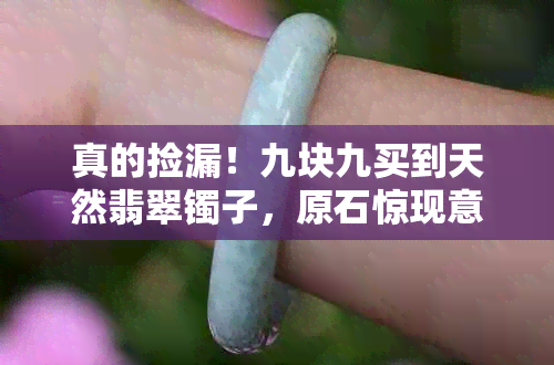 真的捡漏!九块九买到天然翡翠镯子,原石惊现意外之喜