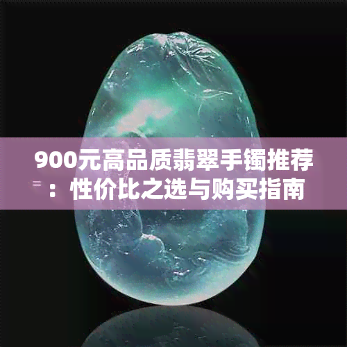 900元高品质翡翠手镯推荐:性价比之选与购买指南