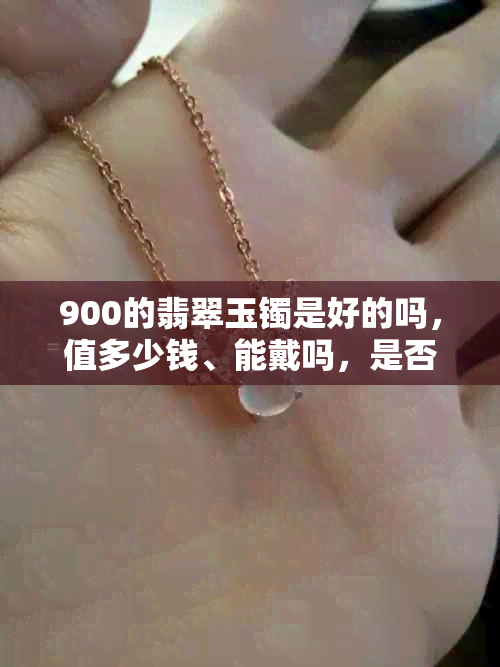 900的翡翠玉镯是好的吗,值多少钱、能戴吗,是否为真品?