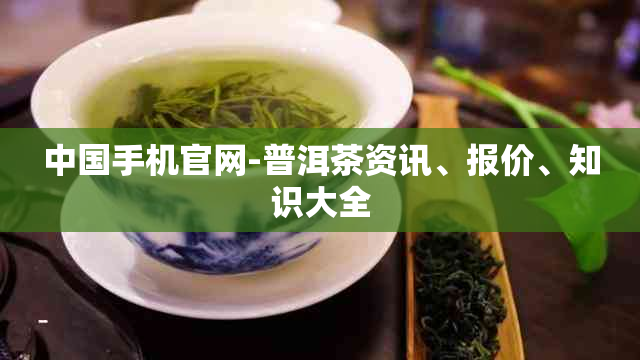 中国手机官网-普洱茶资讯、报价、知识大全