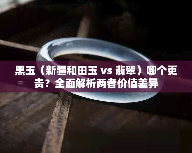 黑玉（新疆和田玉 vs 翡翠）哪个更贵？全面解析两者价值差异