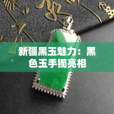 新疆黑玉魅力：黑色玉手镯亮相