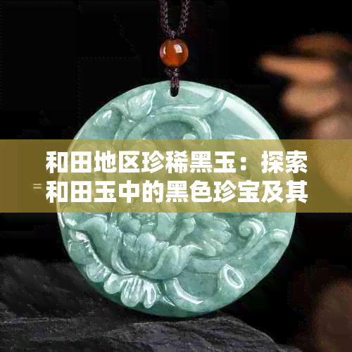和田地区珍稀黑玉：探索和田玉中的黑色珍宝及其价格走势