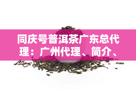 同庆号普洱茶广东总代理:广州代理、简介、价格1736及收藏价值解析