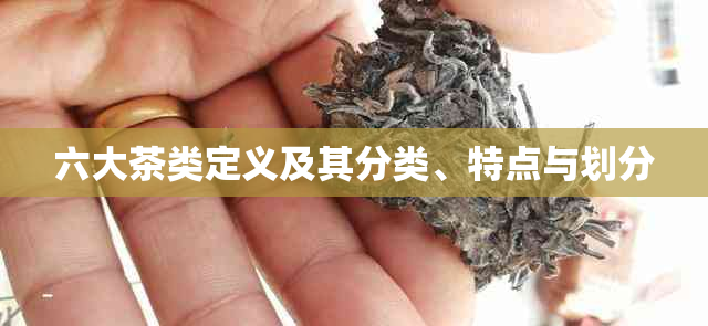 六大茶类定义及其分类、特点与划分
