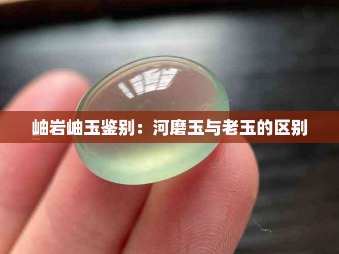 岫岩岫玉鉴别：河磨玉与老玉的区别