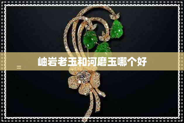 岫岩老玉和河磨玉哪个好