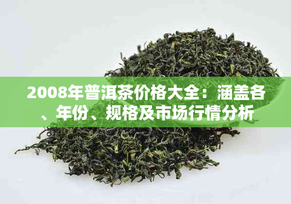 2008年普洱茶价格大全:涵盖各、年份、规格及市场行情分析