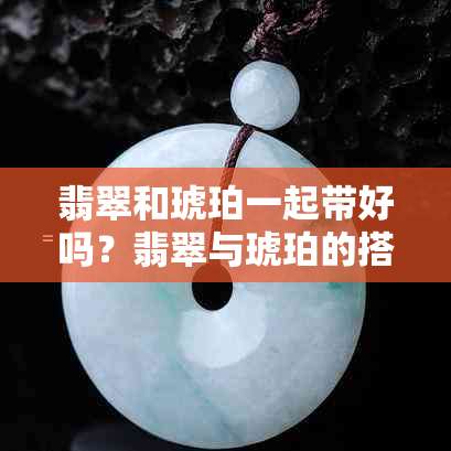 翡翠和琥珀一起带好吗？翡翠与琥珀的搭配与区别