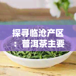 探寻临沧产区：普洱茶主要山头盘点，哪些不可错过？