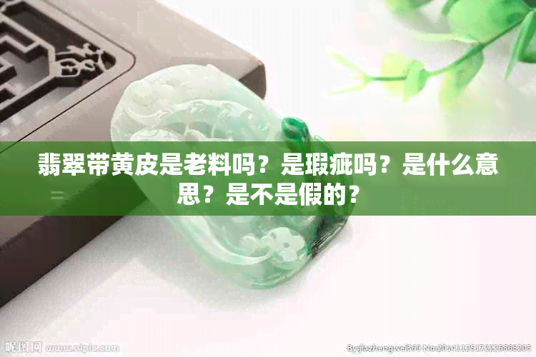 翡翠带黄皮是老料吗？是瑕疵吗？是什么意思？是不是假的？