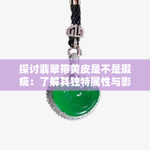 探讨翡翠带黄皮是不是瑕疵：了解其独特属性与影响
