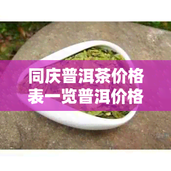 同庆普洱茶价格表一览普洱价格参考