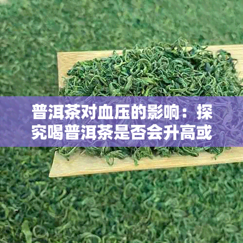 普洱茶对血压的影响：探究喝普洱茶是否会升高或降低血压及适宜饮用建议