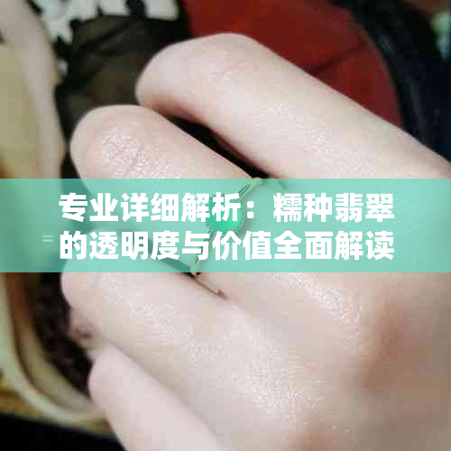 专业详细解析：糯种翡翠的透明度与价值全面解读