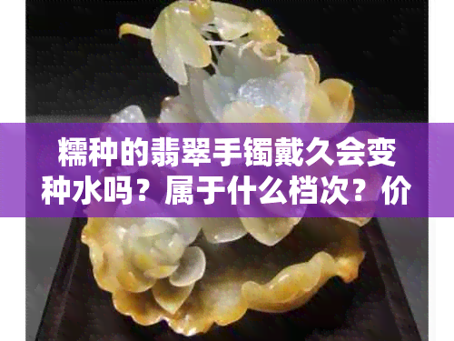 糯种的翡翠手镯戴久会变种水吗？属于什么档次？价格是多少？