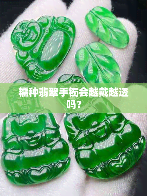 糯种翡翠手镯会越戴越透吗？