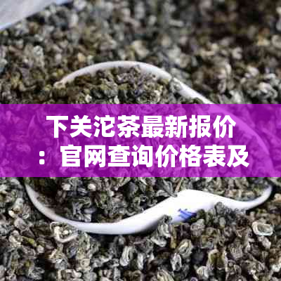 下关沱茶最新报价：官网查询价格表及行情