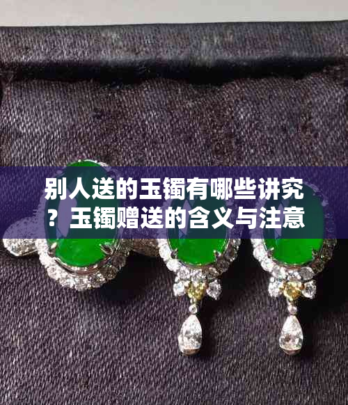 别人送的玉镯有哪些讲究?玉镯赠送的含义与注意事项