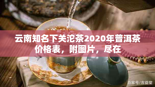 云南知名下关沱茶2020年普洱茶价格表，附图片，尽在