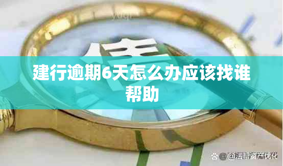建行逾期6天怎么办应该找谁帮助
