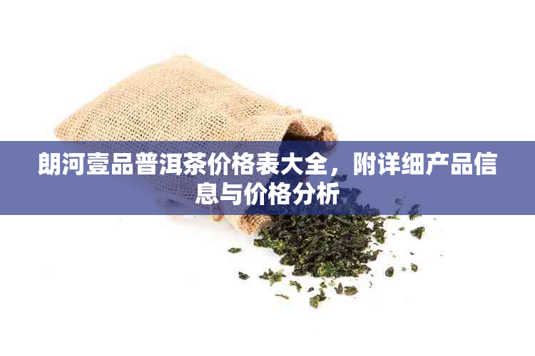 朗河壹品普洱茶价格表大全，附详细产品信息与价格分析