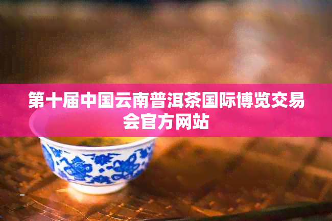 第十届中国云南普洱茶国际博览交易会官方网站