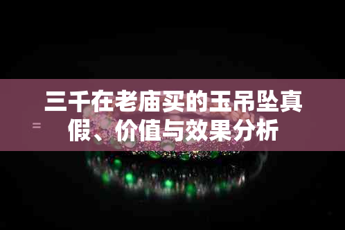 三千在老庙买的玉吊坠真假、价值与效果分析