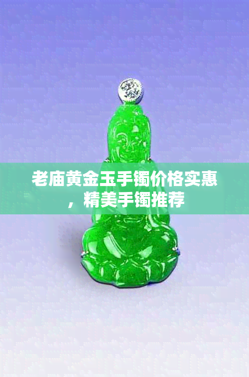 老庙黄金玉手镯价格实惠，精美手镯推荐