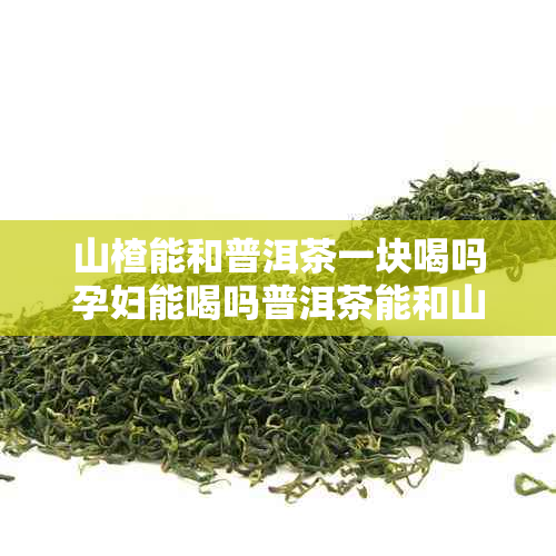 山楂能和普洱茶一块喝吗孕妇能喝吗普洱茶能和山楂片一起泡水喝吗