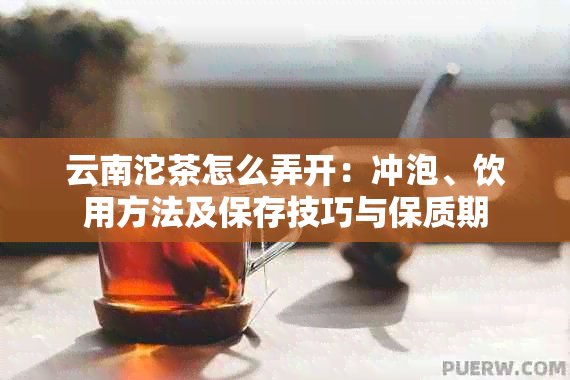 云南沱茶怎么弄开：冲泡、饮用方法及保存技巧与保质期
