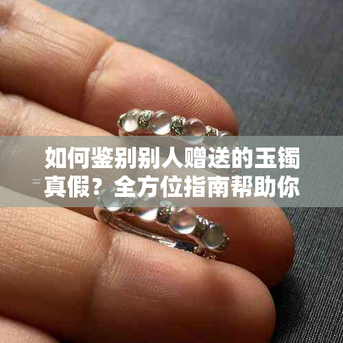 如何鉴别别人赠送的玉镯真假？全方位指南帮助你轻松辨别真伪
