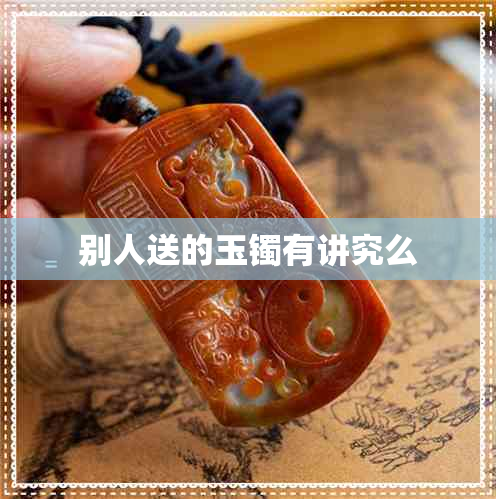 别人送的玉镯有讲究么 别人送的玉镯有讲究么