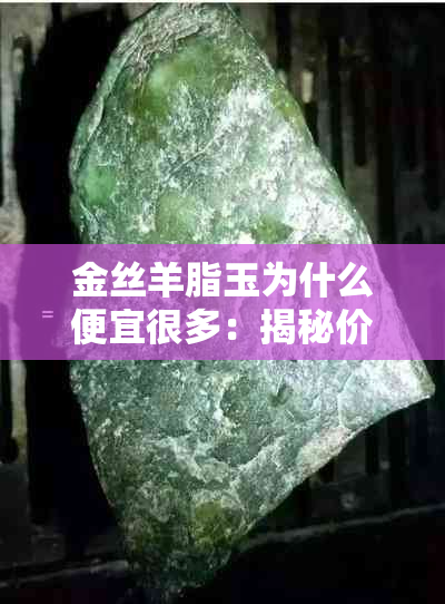 金丝羊脂玉为什么便宜很多：揭秘价格差异之谜
