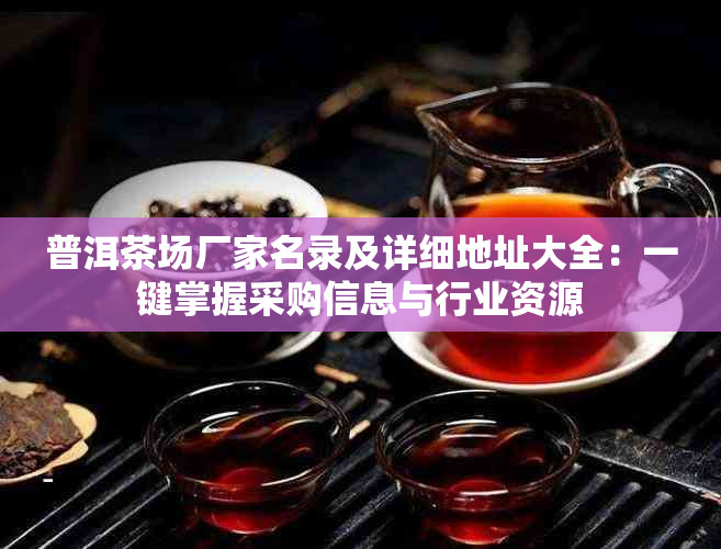 普洱茶场厂家名录及详细地址大全：一键掌握采购信息与行业资源