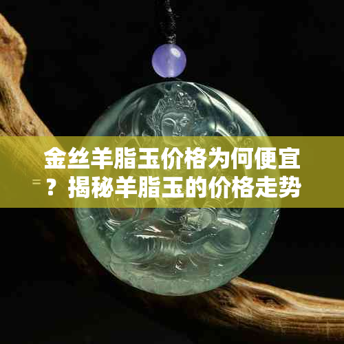 金丝羊脂玉价格为何便宜？揭秘羊脂玉的价格走势